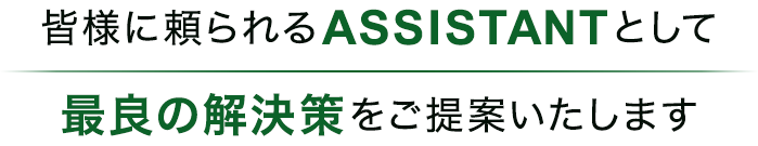 皆様に頼られるASSISTANTとして最良の解決策をご提案いたします