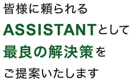 皆様に頼られるASSISTANTとして最良の解決策をご提案いたします